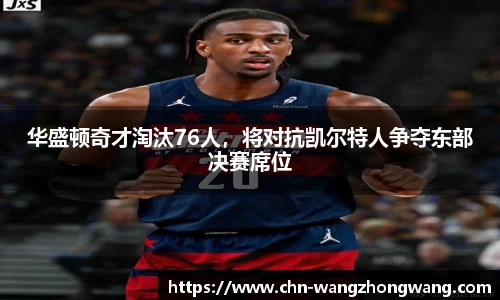 华盛顿奇才淘汰76人，将对抗凯尔特人争夺东部决赛席位