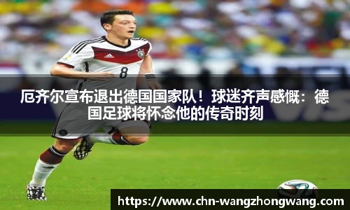 厄齐尔宣布退出德国国家队！球迷齐声感慨：德国足球将怀念他的传奇时刻