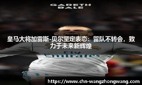 皇马大将加雷斯-贝尔坚定表态：留队不转会，致力于未来新辉煌