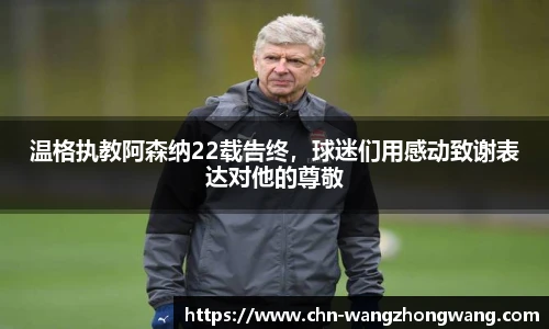 温格执教阿森纳22载告终，球迷们用感动致谢表达对他的尊敬
