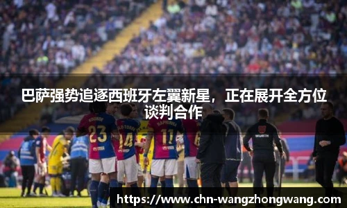 巴萨强势追逐西班牙左翼新星，正在展开全方位谈判合作