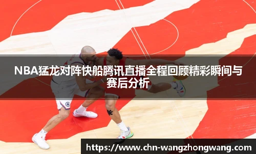 NBA猛龙对阵快船腾讯直播全程回顾精彩瞬间与赛后分析