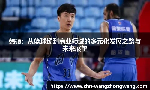 韩硕：从篮球场到商业领域的多元化发展之路与未来展望